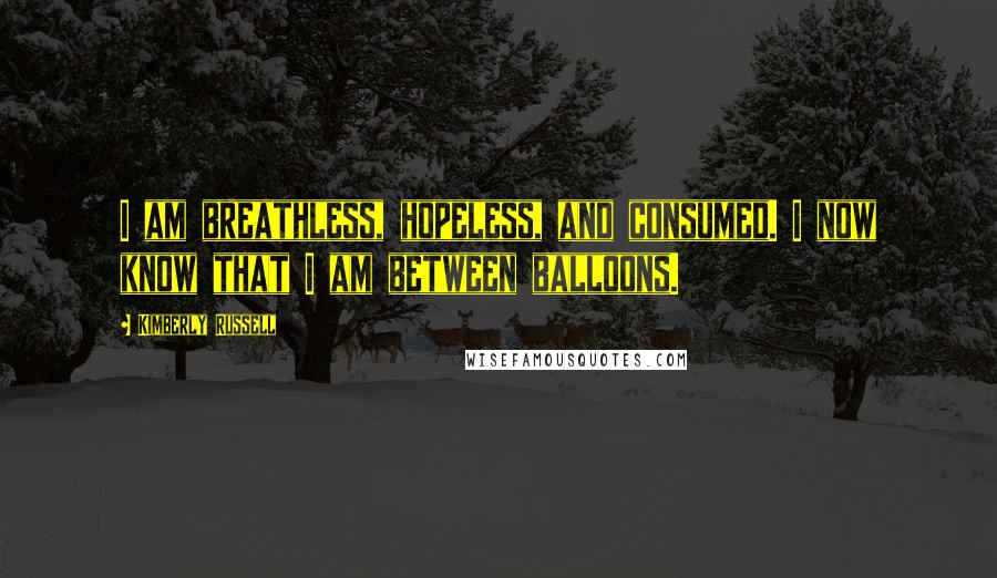 Kimberly Russell Quotes: I am breathless, hopeless, and consumed. I now know that I am between balloons.