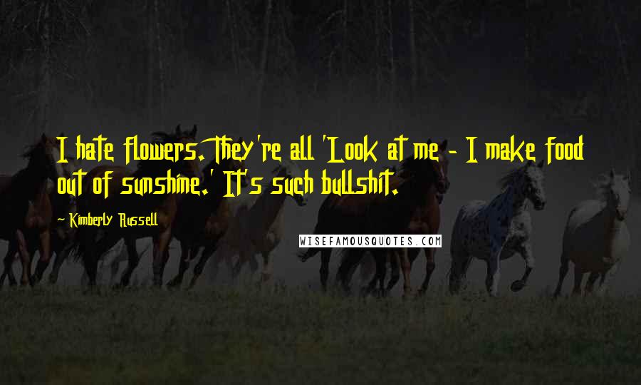Kimberly Russell Quotes: I hate flowers. They're all 'Look at me - I make food out of sunshine.' It's such bullshit.