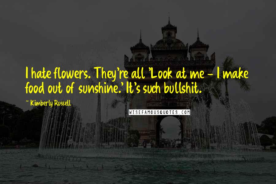 Kimberly Russell Quotes: I hate flowers. They're all 'Look at me - I make food out of sunshine.' It's such bullshit.