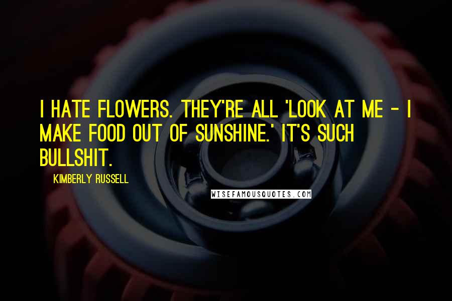 Kimberly Russell Quotes: I hate flowers. They're all 'Look at me - I make food out of sunshine.' It's such bullshit.