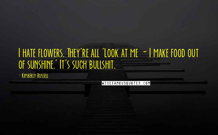 Kimberly Russell Quotes: I hate flowers. They're all 'Look at me - I make food out of sunshine.' It's such bullshit.