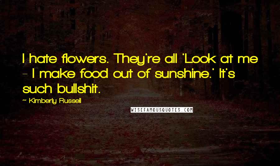 Kimberly Russell Quotes: I hate flowers. They're all 'Look at me - I make food out of sunshine.' It's such bullshit.