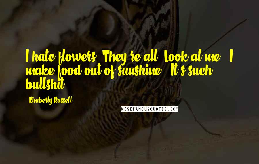 Kimberly Russell Quotes: I hate flowers. They're all 'Look at me - I make food out of sunshine.' It's such bullshit.