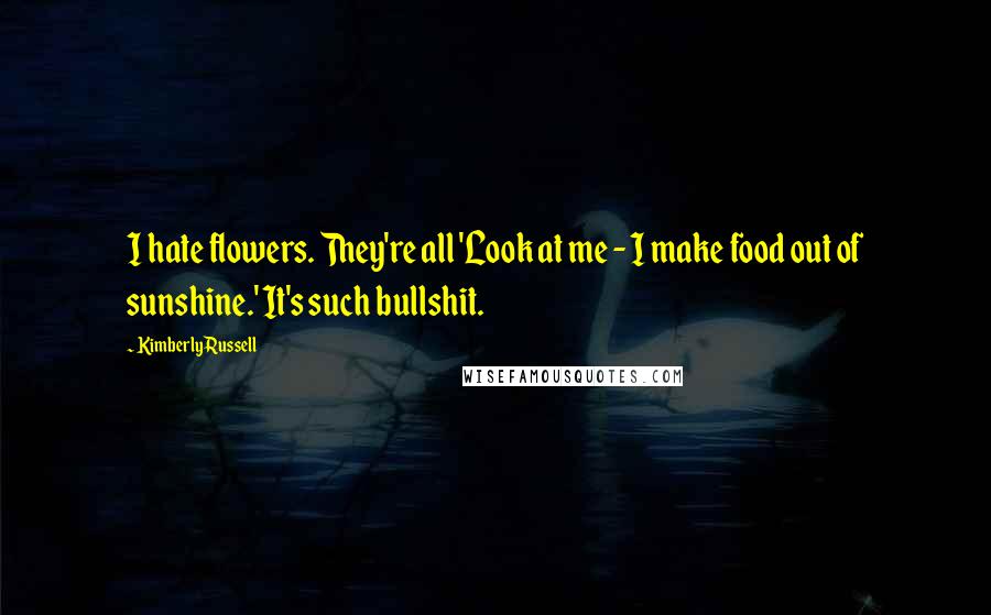 Kimberly Russell Quotes: I hate flowers. They're all 'Look at me - I make food out of sunshine.' It's such bullshit.
