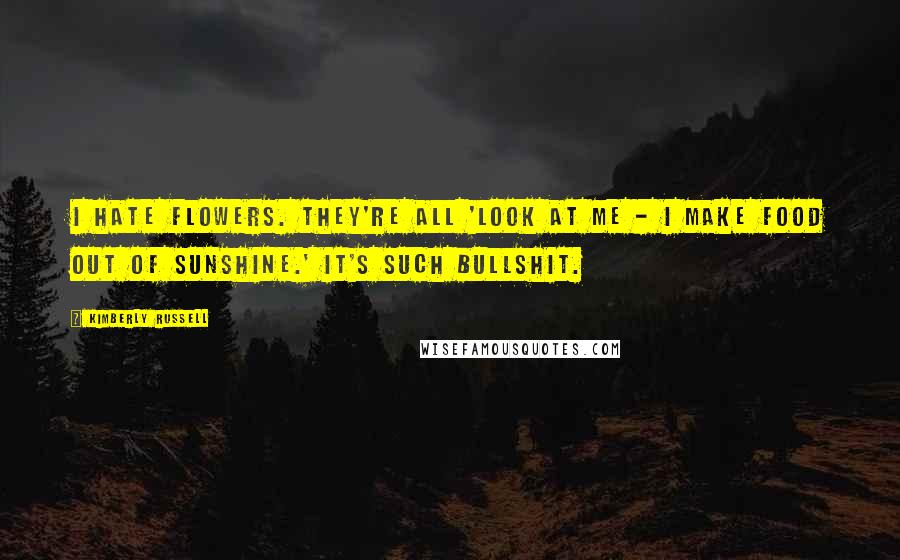 Kimberly Russell Quotes: I hate flowers. They're all 'Look at me - I make food out of sunshine.' It's such bullshit.