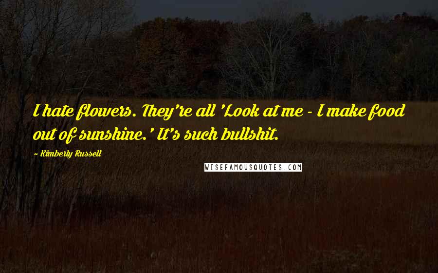 Kimberly Russell Quotes: I hate flowers. They're all 'Look at me - I make food out of sunshine.' It's such bullshit.