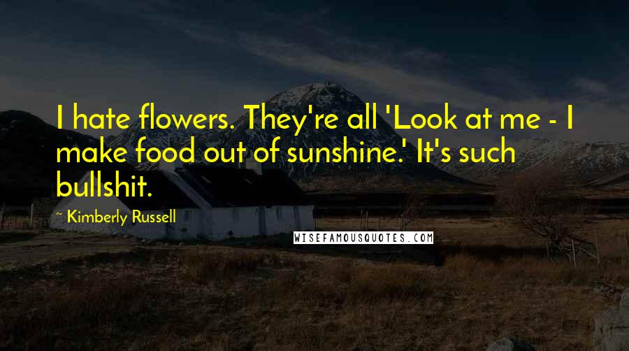 Kimberly Russell Quotes: I hate flowers. They're all 'Look at me - I make food out of sunshine.' It's such bullshit.