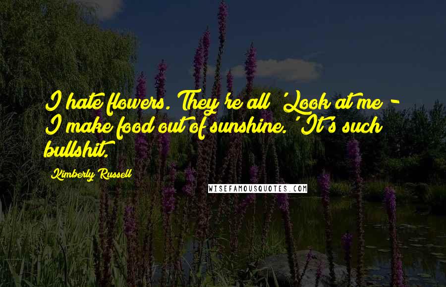 Kimberly Russell Quotes: I hate flowers. They're all 'Look at me - I make food out of sunshine.' It's such bullshit.