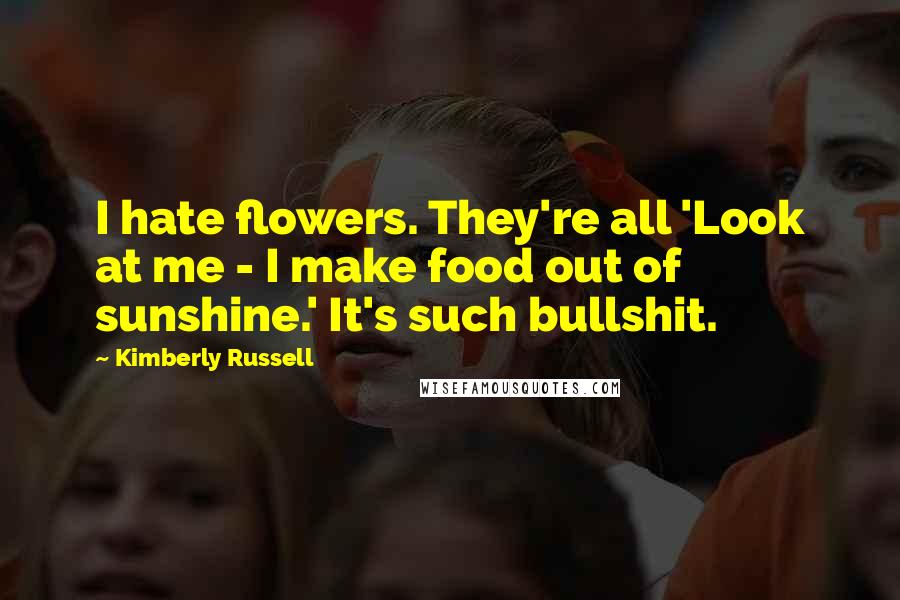 Kimberly Russell Quotes: I hate flowers. They're all 'Look at me - I make food out of sunshine.' It's such bullshit.