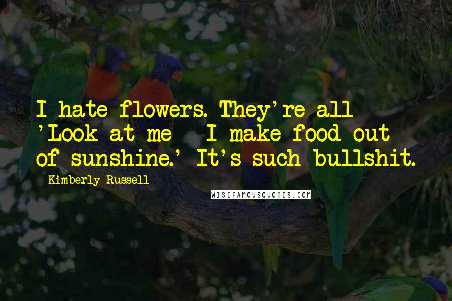 Kimberly Russell Quotes: I hate flowers. They're all 'Look at me - I make food out of sunshine.' It's such bullshit.
