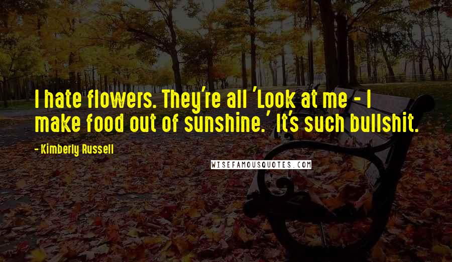 Kimberly Russell Quotes: I hate flowers. They're all 'Look at me - I make food out of sunshine.' It's such bullshit.