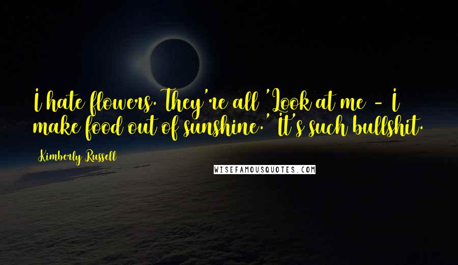 Kimberly Russell Quotes: I hate flowers. They're all 'Look at me - I make food out of sunshine.' It's such bullshit.