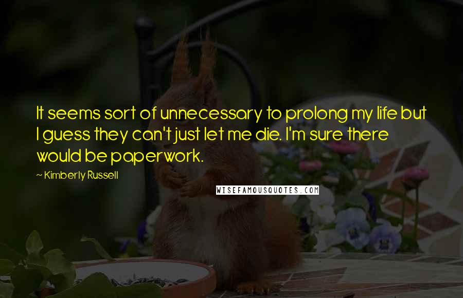 Kimberly Russell Quotes: It seems sort of unnecessary to prolong my life but I guess they can't just let me die. I'm sure there would be paperwork.