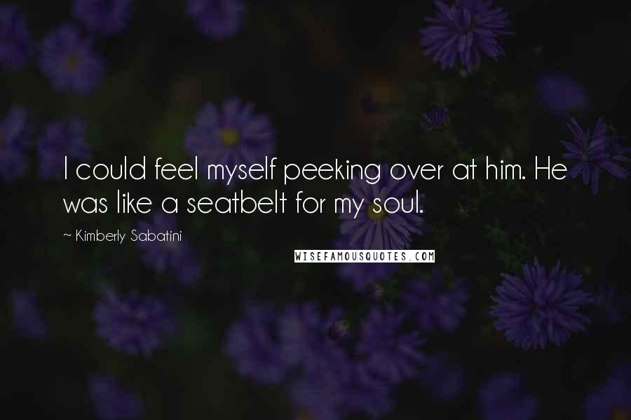 Kimberly Sabatini Quotes: I could feel myself peeking over at him. He was like a seatbelt for my soul.