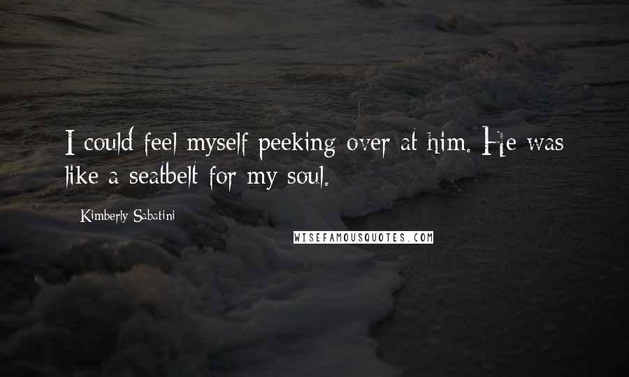 Kimberly Sabatini Quotes: I could feel myself peeking over at him. He was like a seatbelt for my soul.