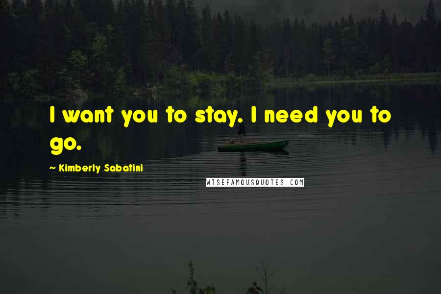 Kimberly Sabatini Quotes: I want you to stay. I need you to go.