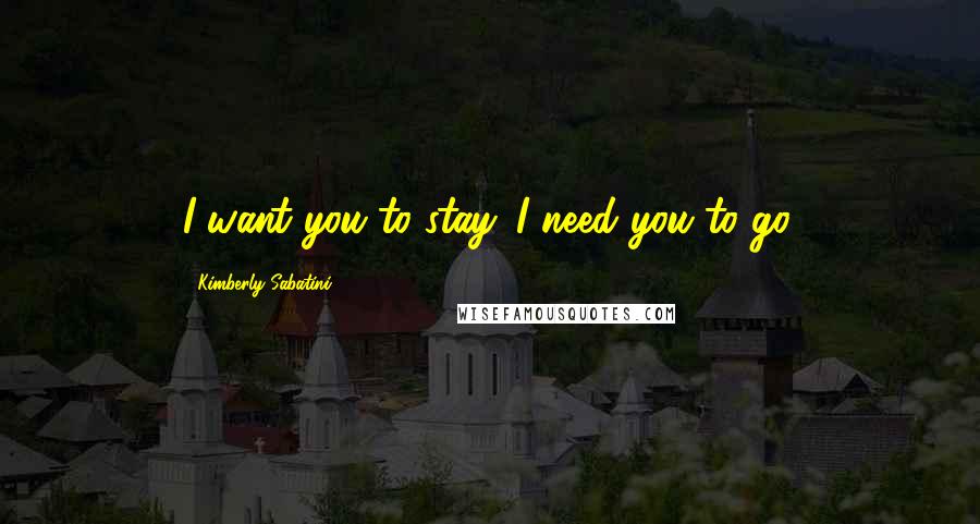 Kimberly Sabatini Quotes: I want you to stay. I need you to go.