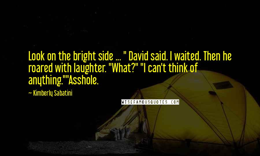 Kimberly Sabatini Quotes: Look on the bright side ... " David said. I waited. Then he roared with laughter. "What?" "I can't think of anything.""Asshole.