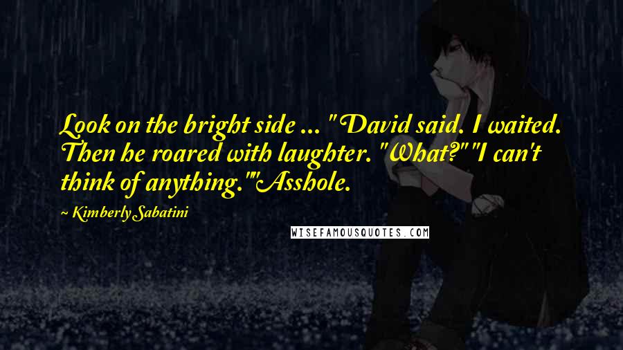 Kimberly Sabatini Quotes: Look on the bright side ... " David said. I waited. Then he roared with laughter. "What?" "I can't think of anything.""Asshole.