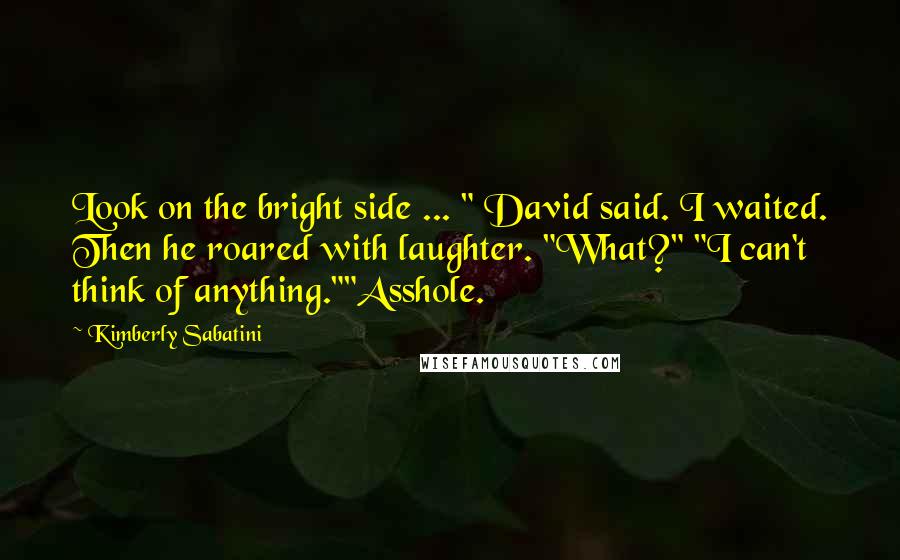 Kimberly Sabatini Quotes: Look on the bright side ... " David said. I waited. Then he roared with laughter. "What?" "I can't think of anything.""Asshole.