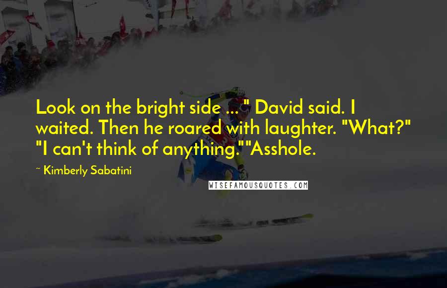Kimberly Sabatini Quotes: Look on the bright side ... " David said. I waited. Then he roared with laughter. "What?" "I can't think of anything.""Asshole.