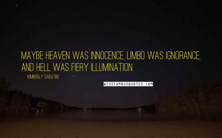 Kimberly Sabatini Quotes: Maybe heaven was innocence, limbo was ignorance, and hell was fiery illumination.