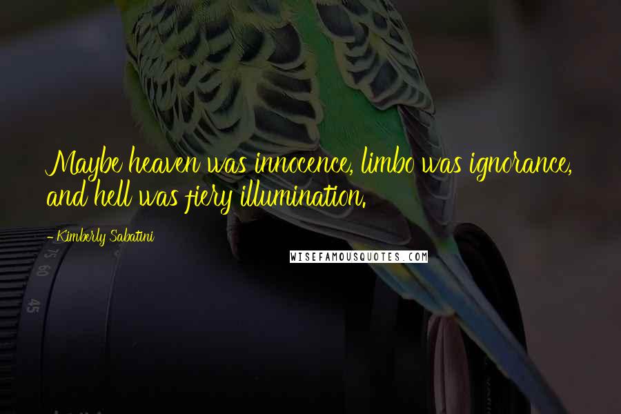 Kimberly Sabatini Quotes: Maybe heaven was innocence, limbo was ignorance, and hell was fiery illumination.