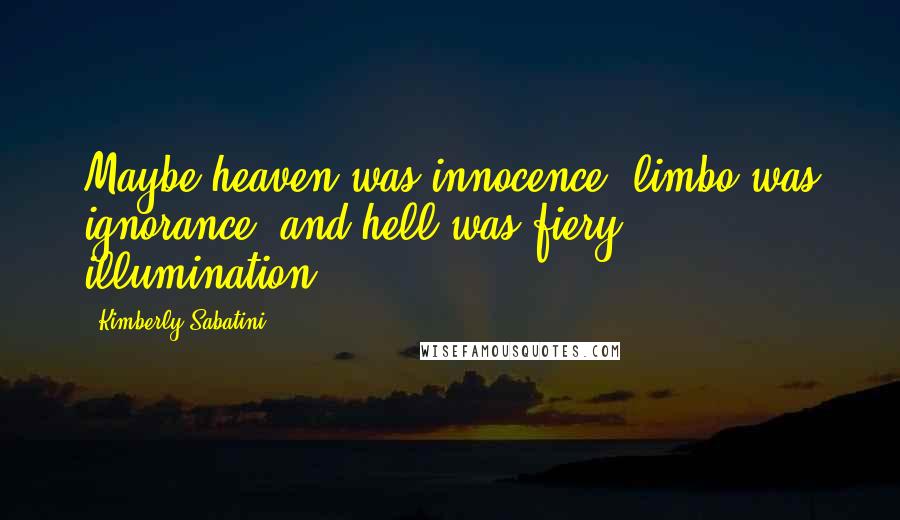 Kimberly Sabatini Quotes: Maybe heaven was innocence, limbo was ignorance, and hell was fiery illumination.