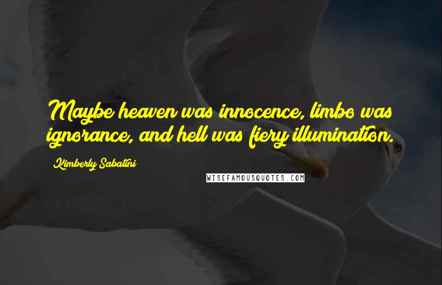 Kimberly Sabatini Quotes: Maybe heaven was innocence, limbo was ignorance, and hell was fiery illumination.