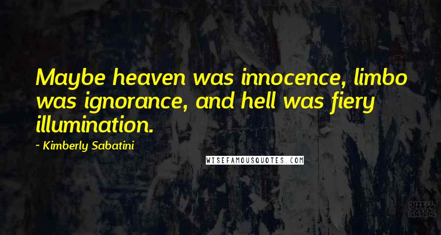 Kimberly Sabatini Quotes: Maybe heaven was innocence, limbo was ignorance, and hell was fiery illumination.