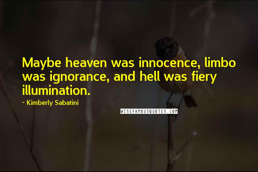 Kimberly Sabatini Quotes: Maybe heaven was innocence, limbo was ignorance, and hell was fiery illumination.
