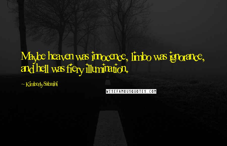 Kimberly Sabatini Quotes: Maybe heaven was innocence, limbo was ignorance, and hell was fiery illumination.