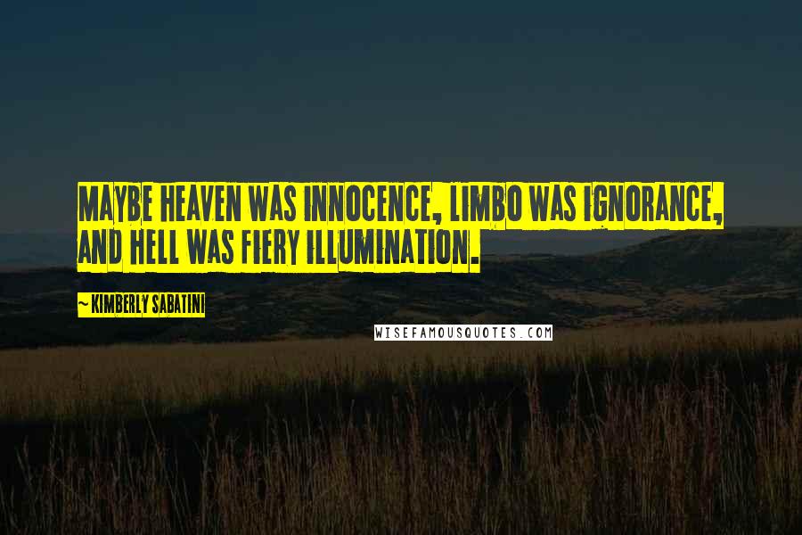 Kimberly Sabatini Quotes: Maybe heaven was innocence, limbo was ignorance, and hell was fiery illumination.