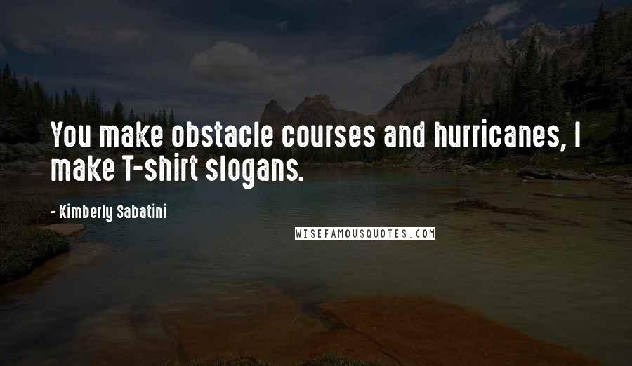 Kimberly Sabatini Quotes: You make obstacle courses and hurricanes, I make T-shirt slogans.