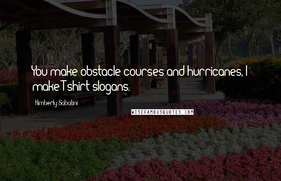 Kimberly Sabatini Quotes: You make obstacle courses and hurricanes, I make T-shirt slogans.