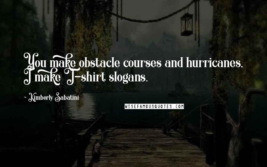 Kimberly Sabatini Quotes: You make obstacle courses and hurricanes, I make T-shirt slogans.