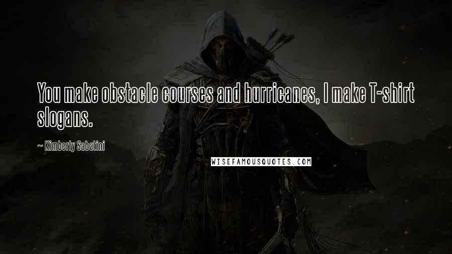 Kimberly Sabatini Quotes: You make obstacle courses and hurricanes, I make T-shirt slogans.