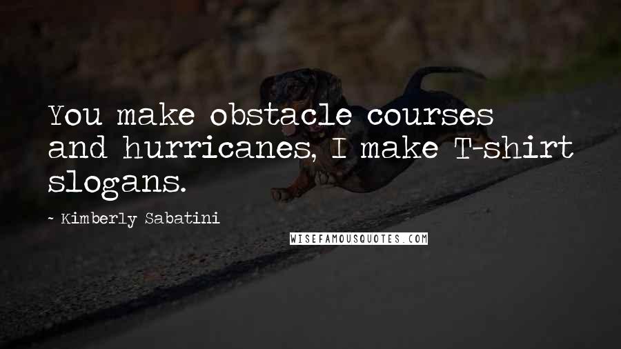 Kimberly Sabatini Quotes: You make obstacle courses and hurricanes, I make T-shirt slogans.