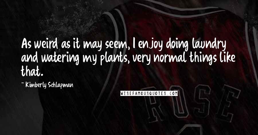 Kimberly Schlapman Quotes: As weird as it may seem, I enjoy doing laundry and watering my plants, very normal things like that.