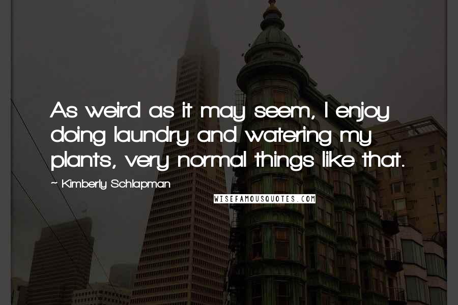 Kimberly Schlapman Quotes: As weird as it may seem, I enjoy doing laundry and watering my plants, very normal things like that.