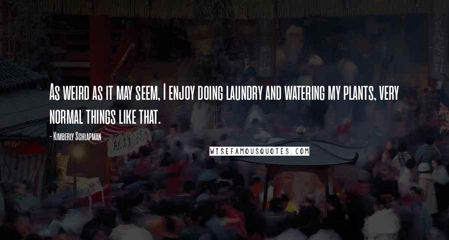 Kimberly Schlapman Quotes: As weird as it may seem, I enjoy doing laundry and watering my plants, very normal things like that.