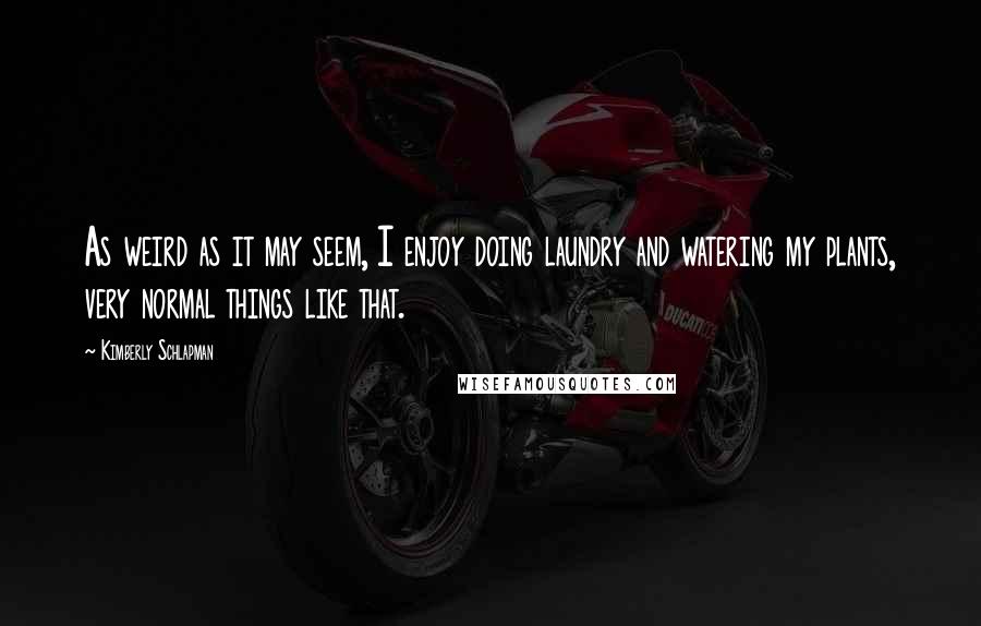 Kimberly Schlapman Quotes: As weird as it may seem, I enjoy doing laundry and watering my plants, very normal things like that.