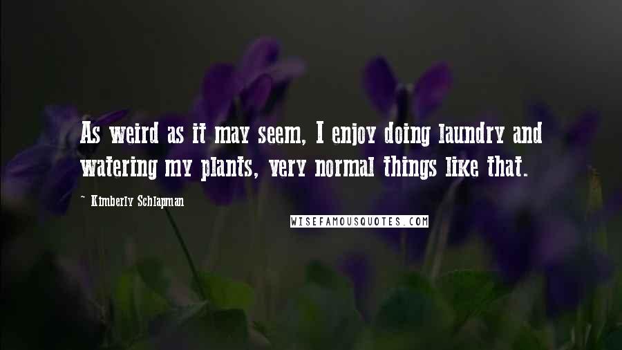 Kimberly Schlapman Quotes: As weird as it may seem, I enjoy doing laundry and watering my plants, very normal things like that.