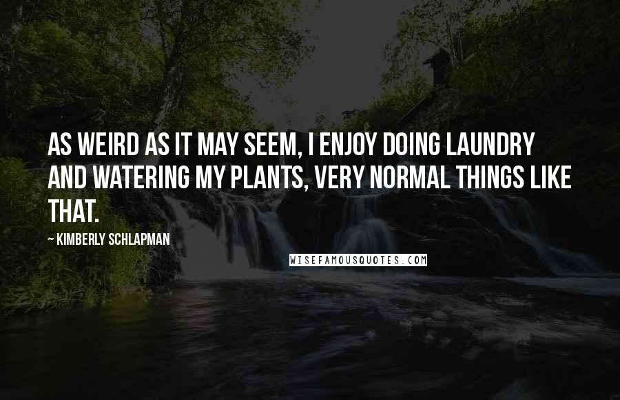 Kimberly Schlapman Quotes: As weird as it may seem, I enjoy doing laundry and watering my plants, very normal things like that.