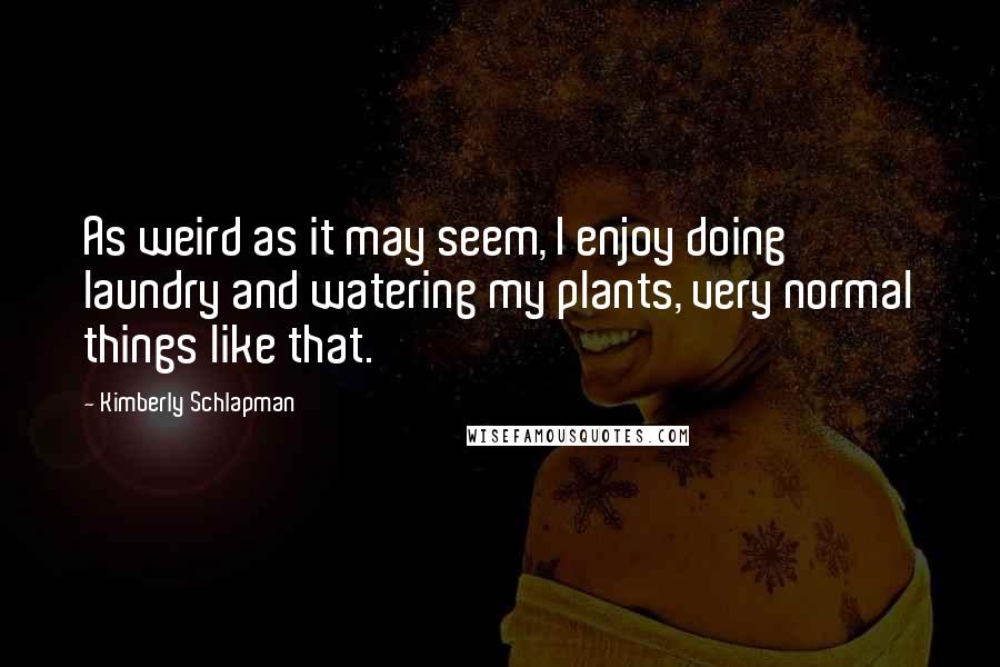 Kimberly Schlapman Quotes: As weird as it may seem, I enjoy doing laundry and watering my plants, very normal things like that.