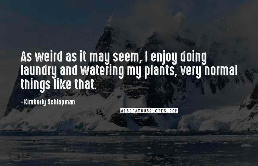 Kimberly Schlapman Quotes: As weird as it may seem, I enjoy doing laundry and watering my plants, very normal things like that.