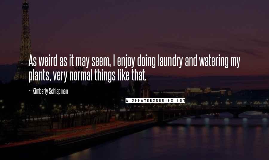 Kimberly Schlapman Quotes: As weird as it may seem, I enjoy doing laundry and watering my plants, very normal things like that.