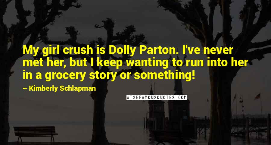 Kimberly Schlapman Quotes: My girl crush is Dolly Parton. I've never met her, but I keep wanting to run into her in a grocery story or something!