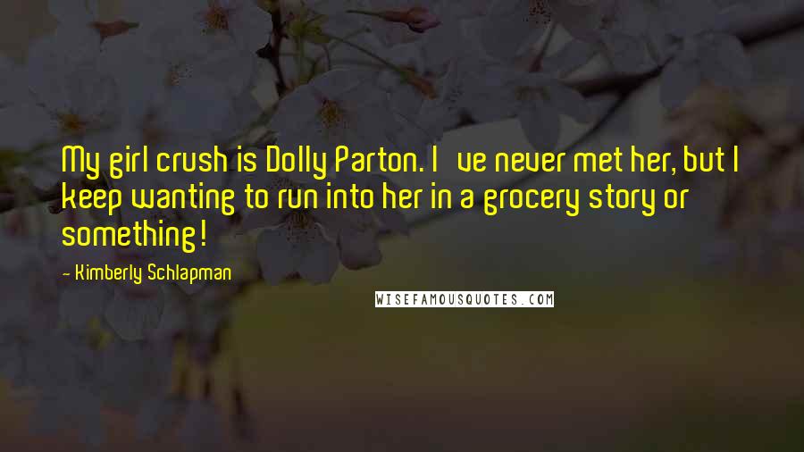 Kimberly Schlapman Quotes: My girl crush is Dolly Parton. I've never met her, but I keep wanting to run into her in a grocery story or something!