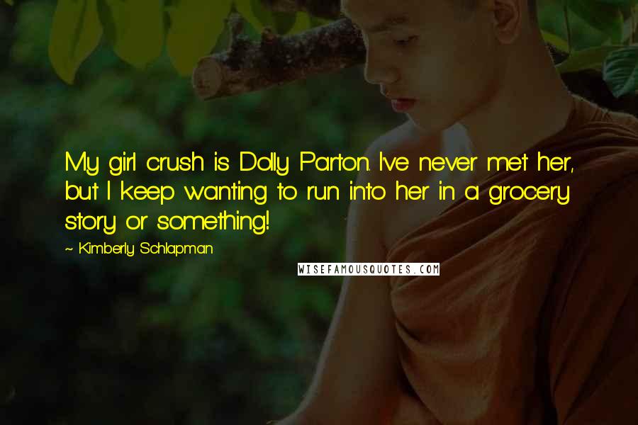 Kimberly Schlapman Quotes: My girl crush is Dolly Parton. I've never met her, but I keep wanting to run into her in a grocery story or something!